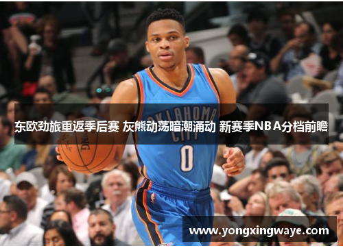 东欧劲旅重返季后赛 灰熊动荡暗潮涌动 新赛季NBA分档前瞻